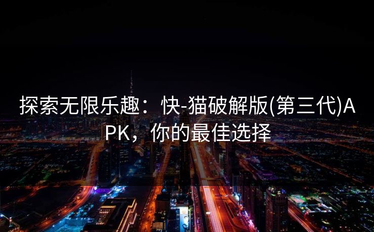 探索无限乐趣：快-猫破解版(第三代)APK，你的最佳选择