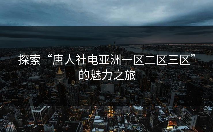 探索“唐人社电亚洲一区二区三区”的魅力之旅