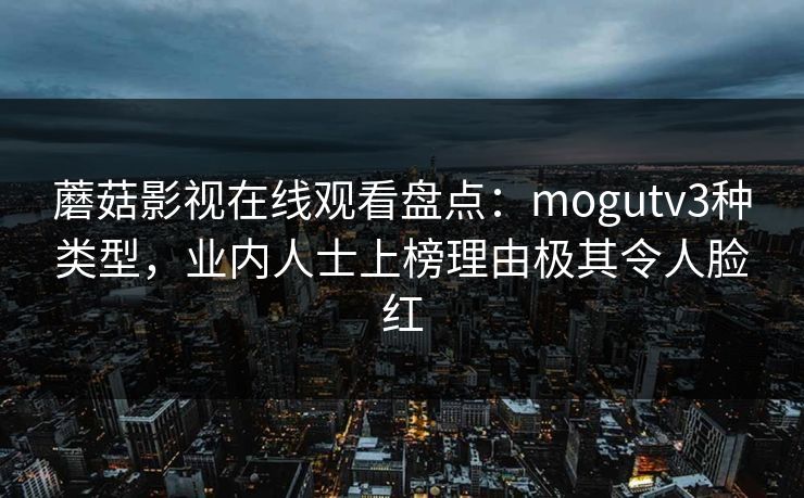 蘑菇影视在线观看盘点:mogutv3种类型,业内人士上榜理由极其令人脸红 蘑菇影视在线观看盘点:mogutv3种类型,业内人士上榜理由极其令人脸红