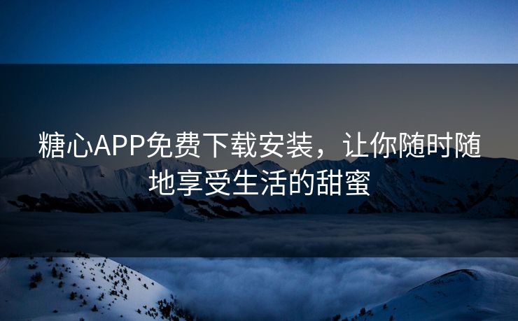 糖心APP免费下载安装，让你随时随地享受生活的甜蜜