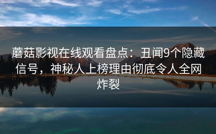 蘑菇影视在线观看盘点:丑闻9个隐藏信号,神秘人上榜理由彻底令人全网炸裂 蘑菇影视在线观看盘点:丑闻9个隐藏信号,神秘人上榜理由彻底令人全网炸裂
