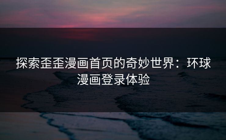 探索歪歪漫画首页的奇妙世界：环球漫画登录体验