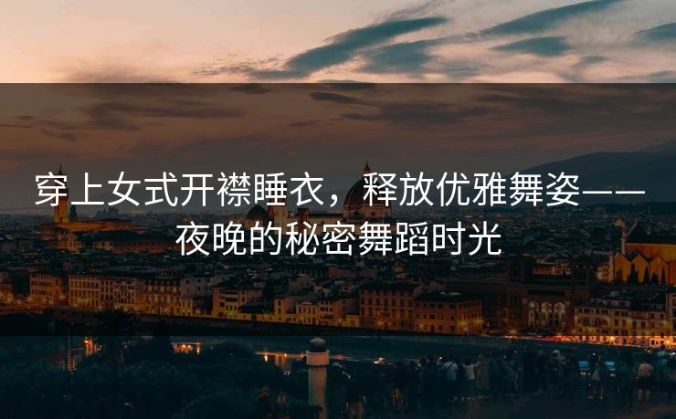 穿上女式开襟睡衣，释放优雅舞姿——夜晚的秘密舞蹈时光