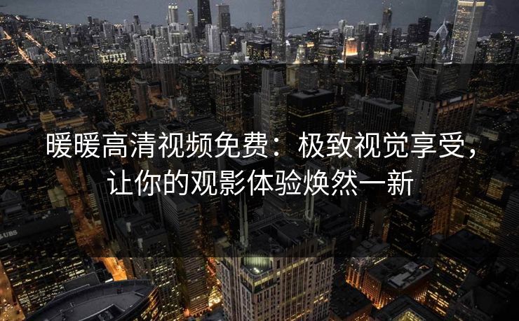 暖暖高清视频免费：极致视觉享受，让你的观影体验焕然一新