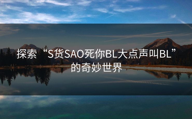 探索“S货SAO死你BL大点声叫BL”的奇妙世界