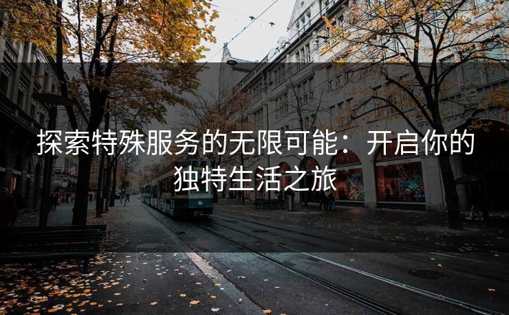 探索特殊服务的无限可能：开启你的独特生活之旅