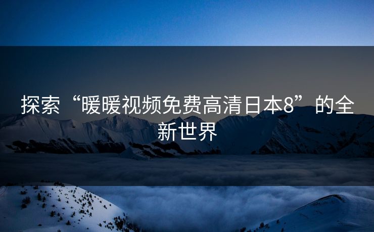 探索“暖暖视频免费高清日本8”的全新世界