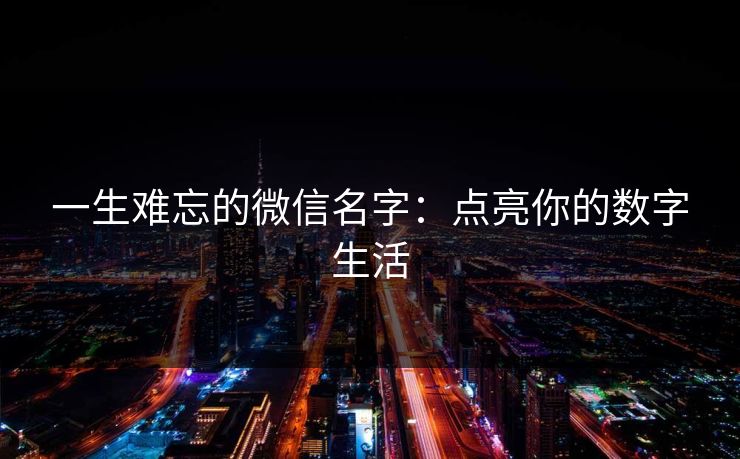 一生难忘的微信名字:点亮你的数字生活 一生难忘的微信名字:点亮你的数字生活