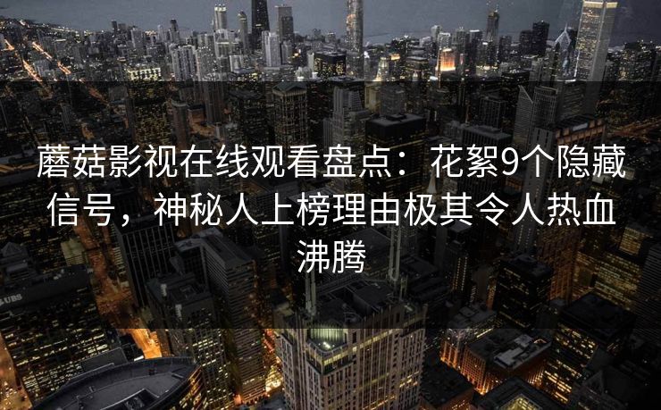 蘑菇影视在线观看盘点：花絮9个隐藏信号，神秘人上榜理由极其令人热血沸腾