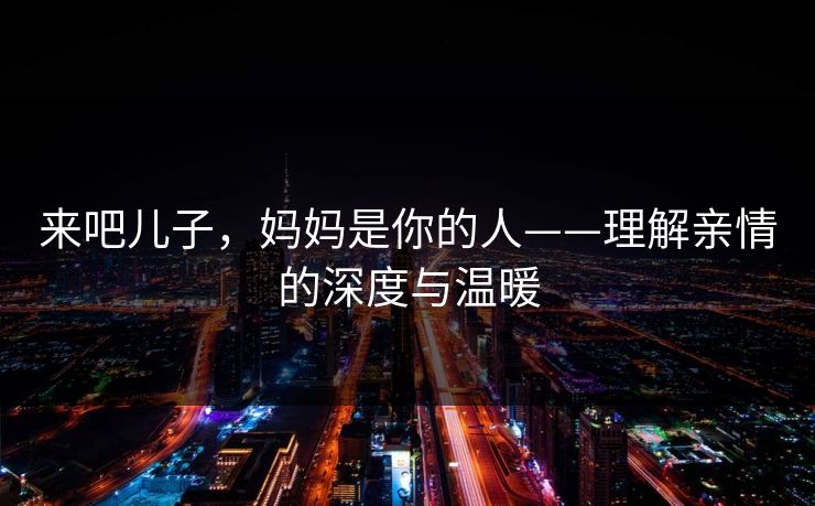 来吧儿子，妈妈是你的人——理解亲情的深度与温暖