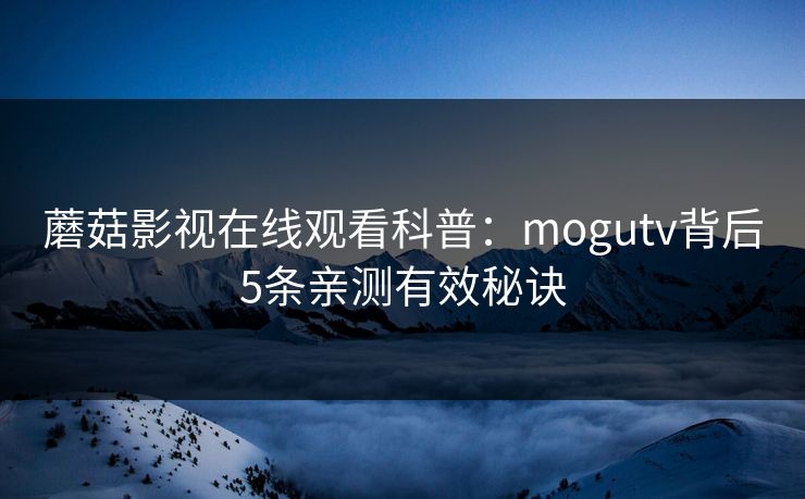 蘑菇影视在线观看科普：mogutv背后5条亲测有效秘诀