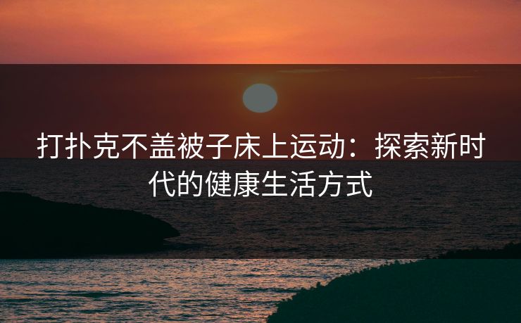 打扑克不盖被子床上运动：探索新时代的健康生活方式