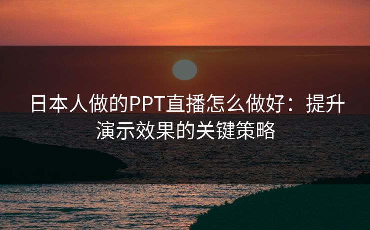 日本人做的PPT直播怎么做好：提升演示效果的关键策略