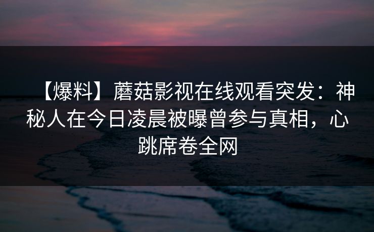 【爆料】蘑菇影视在线观看突发：神秘人在今日凌晨被曝曾参与真相，心跳席卷全网