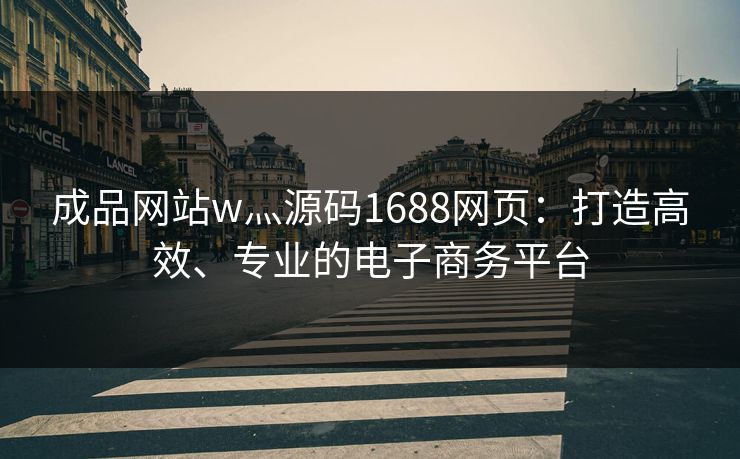 成品网站w灬源码1688网页：打造高效、专业的电子商务平台