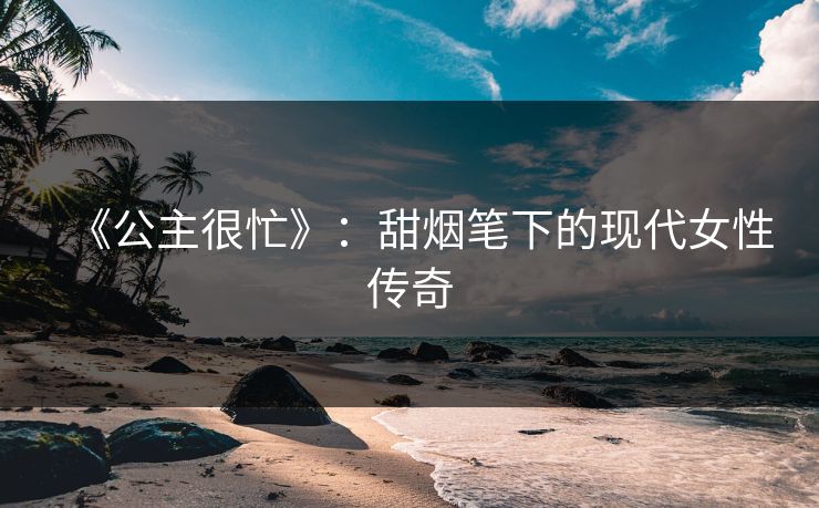 《公主很忙》：甜烟笔下的现代女性传奇