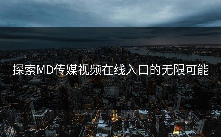 探索MD传媒视频在线入口的无限可能