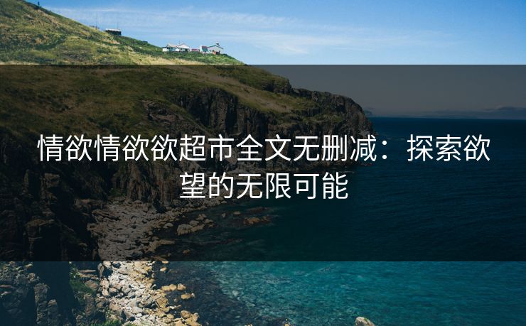 情欲情欲欲超市全文无删减：探索欲望的无限可能