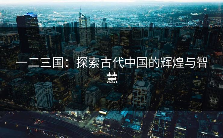 一二三国：探索古代中国的辉煌与智慧