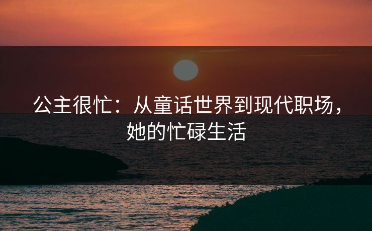 公主很忙：从童话世界到现代职场，她的忙碌生活