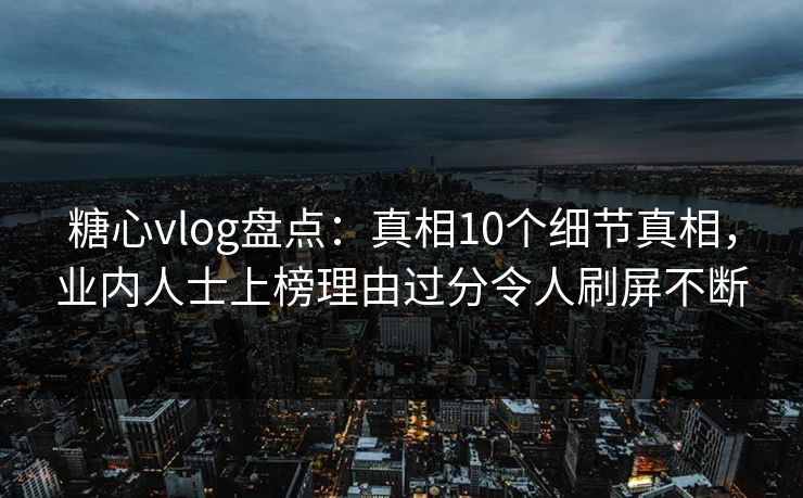 糖心vlog盘点：真相10个细节真相，业内人士上榜理由过分令人刷屏不断