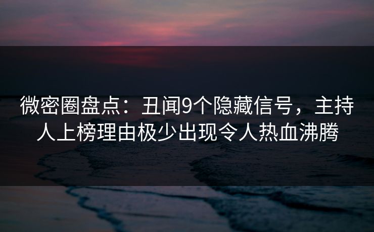 微密圈盘点：丑闻9个隐藏信号，主持人上榜理由极少出现令人热血沸腾