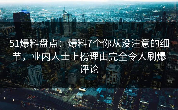 51爆料盘点：爆料7个你从没注意的细节，业内人士上榜理由完全令人刷爆评论