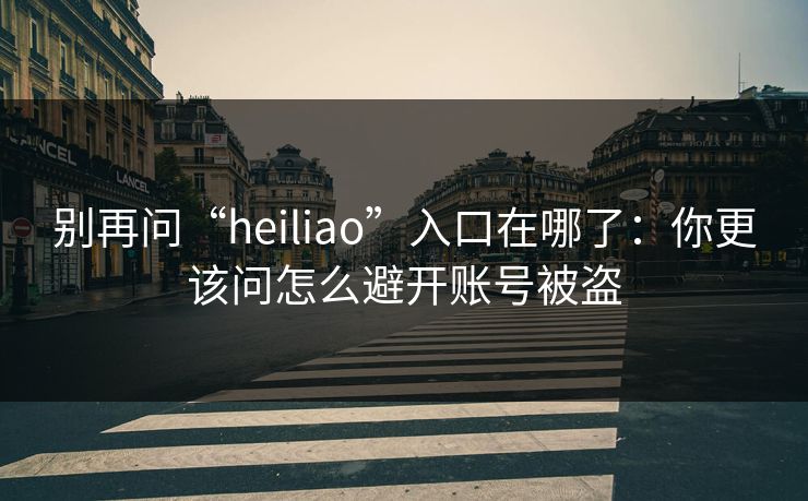 别再问“heiliao”入口在哪了：你更该问怎么避开账号被盗