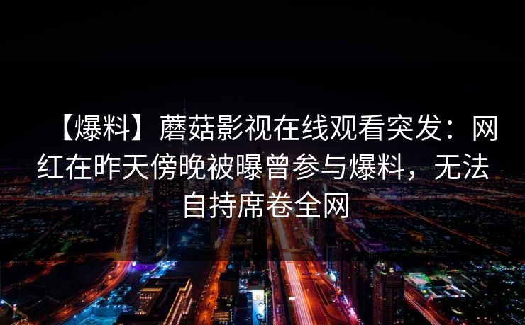 【爆料】蘑菇影视在线观看突发：网红在昨天傍晚被曝曾参与爆料，无法自持席卷全网
