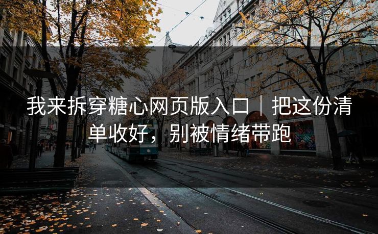 我来拆穿糖心网页版入口｜把这份清单收好，别被情绪带跑