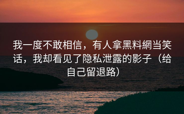 我一度不敢相信，有人拿黑料網当笑话，我却看见了隐私泄露的影子（给自己留退路）