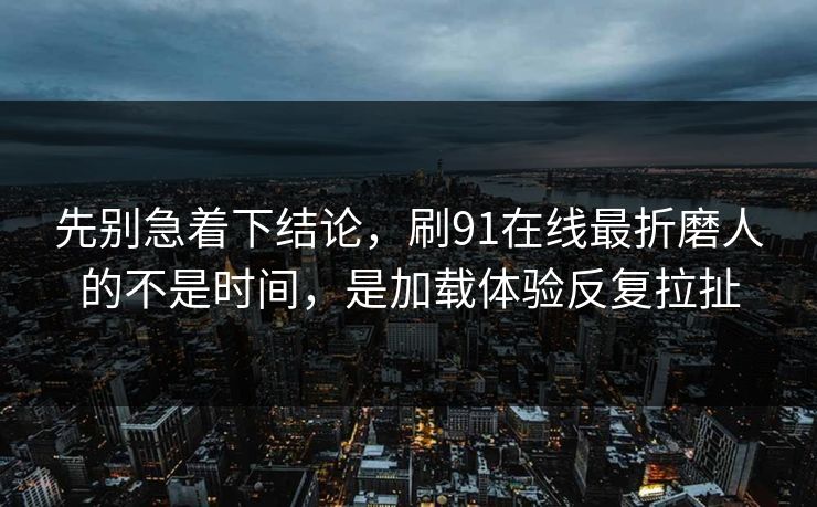 先别急着下结论，刷91在线最折磨人的不是时间，是加载体验反复拉扯
