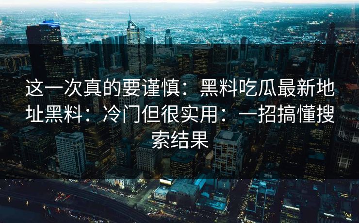 这一次真的要谨慎：黑料吃瓜最新地址黑料：冷门但很实用：一招搞懂搜索结果