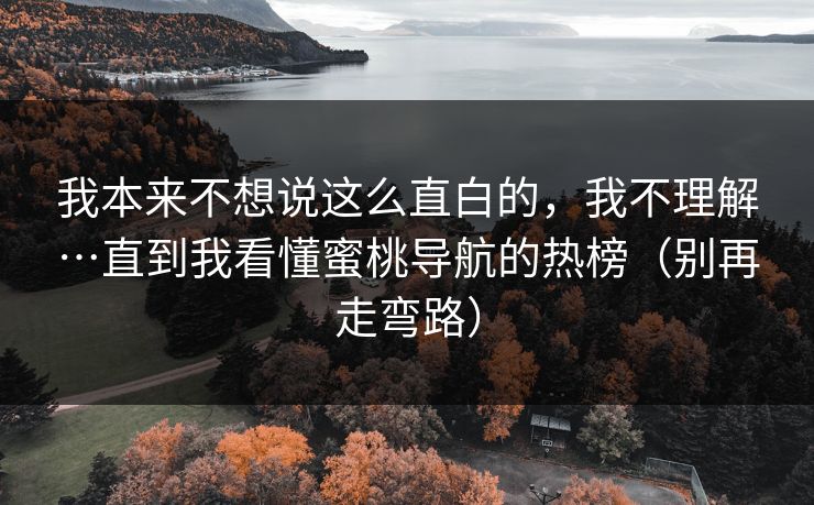 我本来不想说这么直白的，我不理解…直到我看懂蜜桃导航的热榜（别再走弯路）