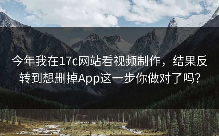 今年我在17c网站看视频制作，结果反转到想删掉App这一步你做对了吗？