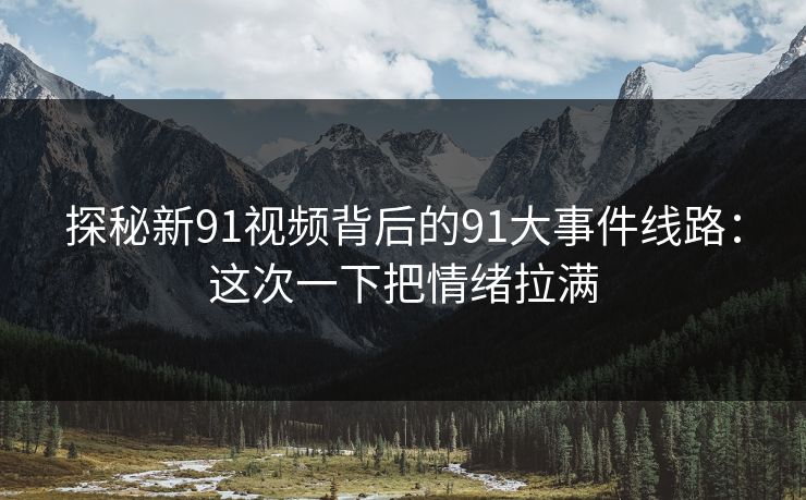 探秘新91视频背后的91大事件线路：这次一下把情绪拉满