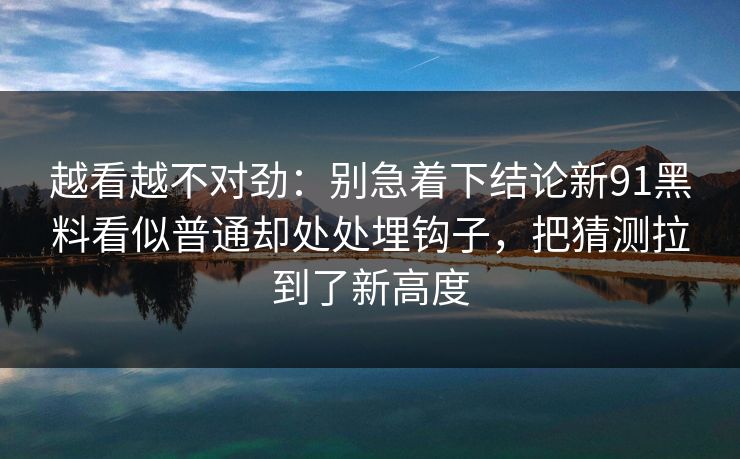 越看越不对劲：别急着下结论新91黑料看似普通却处处埋钩子，把猜测拉到了新高度