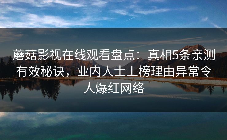 蘑菇影视在线观看盘点:真相5条亲测有效秘诀,业内人士上榜理由异常令人爆红网络 蘑菇影视在线观看盘点:真相5条亲测有效秘诀,业内人士上榜理由异常令人爆红网络