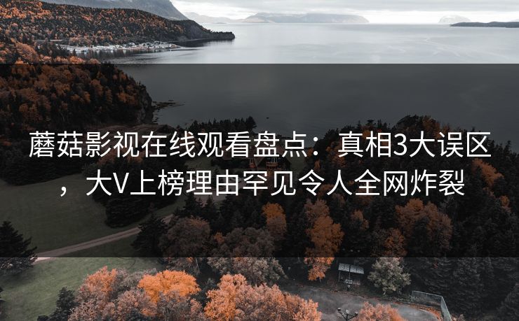 蘑菇影视在线观看盘点:真相3大误区,大V上榜理由罕见令人全网炸裂 蘑菇影视在线观看盘点:真相3大误区,大V上榜理由罕见令人全网炸裂