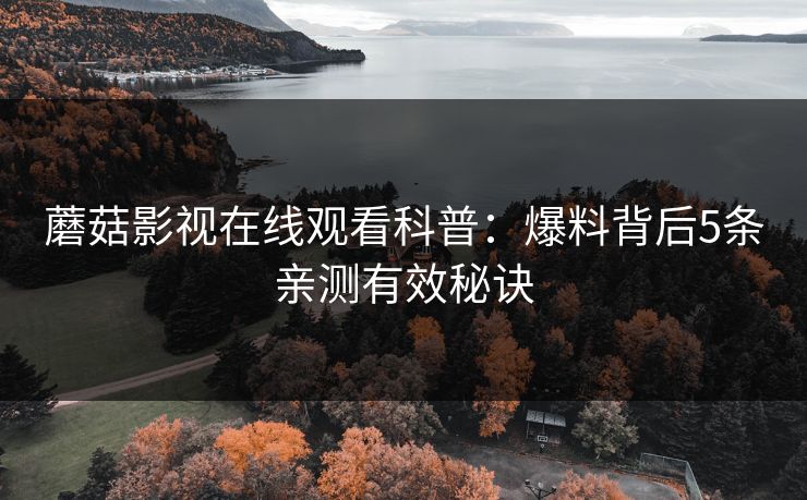 蘑菇影视在线观看科普:爆料背后5条亲测有效秘诀 蘑菇影视在线观看科普:爆料背后5条亲测有效秘诀