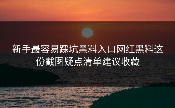 新手最容易踩坑黑料入口网红黑料这份截图疑点清单建议收藏 新手最容易踩坑黑料入口网红黑料这份截图疑点清单建议收藏