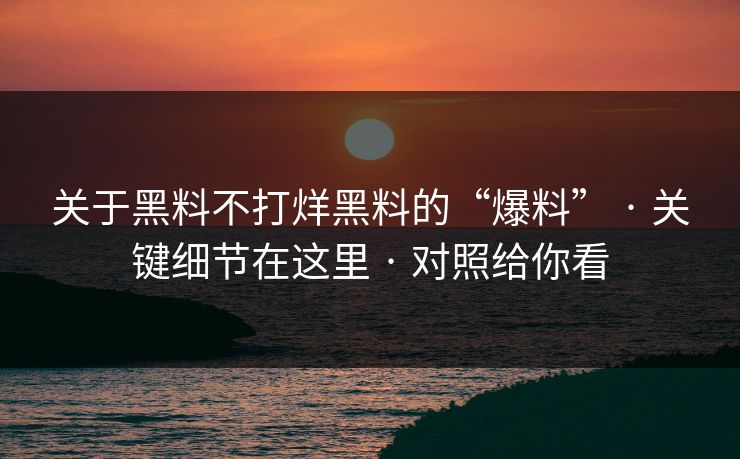 关于黑料不打烊黑料的“爆料” · 关键细节在这里 · 对照给你看 关于黑料不打烊黑料的“爆料” · 关键细节在这里 · 对照给你看