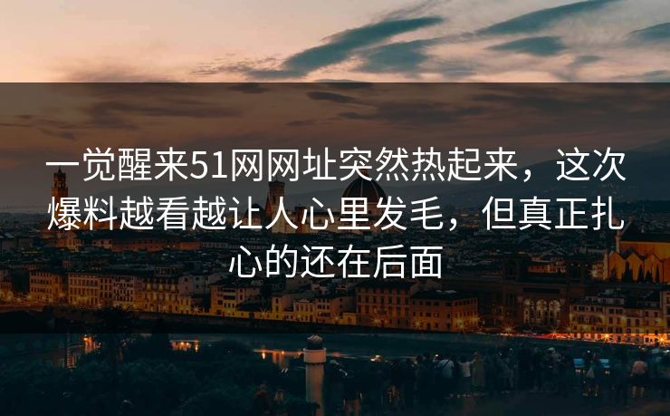 一觉醒来51网网址突然热起来,这次爆料越看越让人心里发毛,但真正扎心的还在后面 一觉醒来51网网址突然热起来,这次爆料越看越让人心里发毛,但真正扎心的还在后面